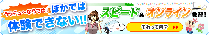 ほかでは体験できない!! うらチュ～ならでは スピード＆オンライン教習