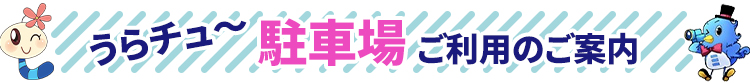 うらチュ～駐車場 ご利用のご案内