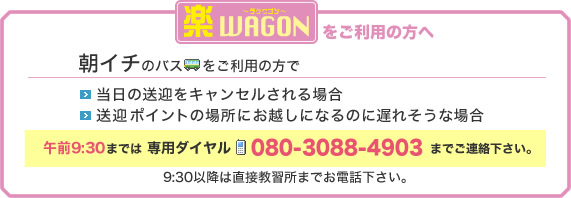 朝イチの「楽WAGON」をご利用の方：何かございましたら朝９時半までは080-3088-4903までご連絡下さい。