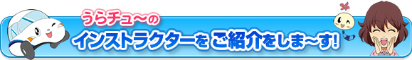 うらチュ～のゆかいなインストラクターをご紹介します。