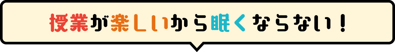 授業が楽しいから眠くならない！