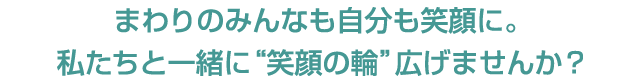 まわりのみんなも自分も笑顔に。私たちと一緒に“笑顔の輪”広げませんか？