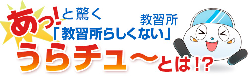 あっと驚く!教習所らしくない教習所「うらチュ~」とは?!