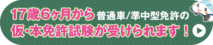 17歳６ヶ月から普通車/準中型免許の仮・本免許試験が受けられます！