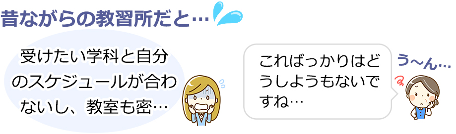 昔ながらの教習所だと：受けたい学科と自分のスケジュールが合わないし、教室も密…